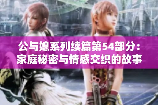 公与媳系列续篇第54部分：家庭秘密与情感交织的故事