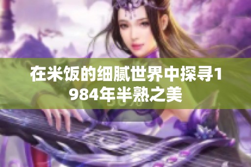 在米饭的细腻世界中探寻1984年半熟之美