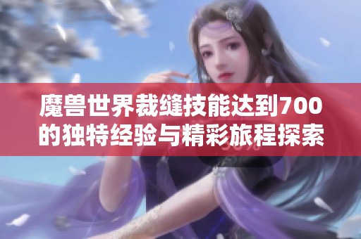 魔兽世界裁缝技能达到700的独特经验与精彩旅程探索