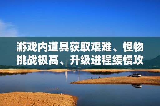 游戏内道具获取艰难、怪物挑战极高、升级进程缓慢攻略分享
