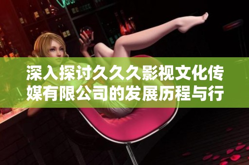 深入探讨久久久影视文化传媒有限公司的发展历程与行业影响力