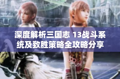 深度解析三国志 13战斗系统及致胜策略全攻略分享