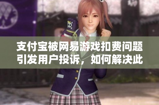 支付宝被网易游戏扣费问题引发用户投诉，如何解决此困扰
