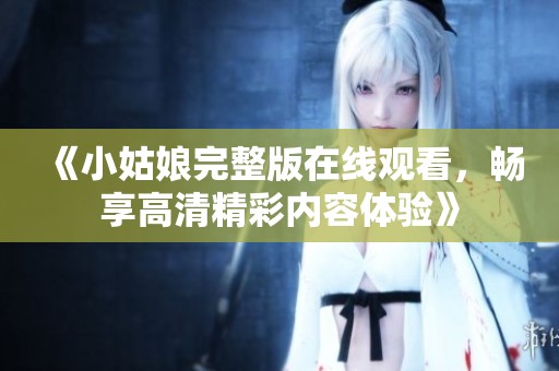 《小姑娘完整版在线观看，畅享高清精彩内容体验》