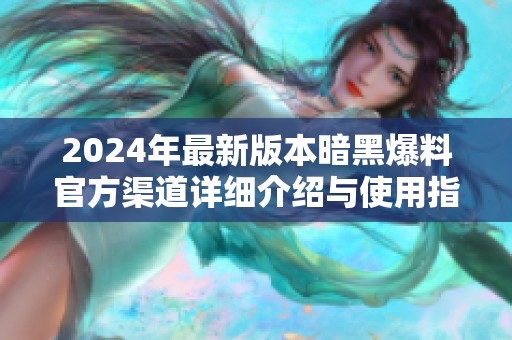 2024年最新版本暗黑爆料官方渠道详细介绍与使用指南