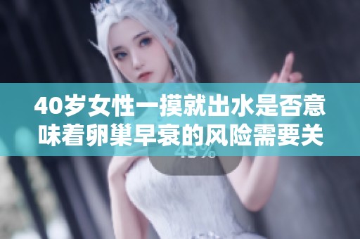 40岁女性一摸就出水是否意味着卵巢早衰的风险需要关注