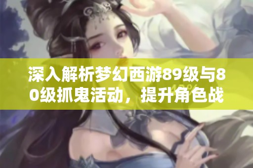 深入解析梦幻西游89级与80级抓鬼活动，提升角色战力与收获秘籍