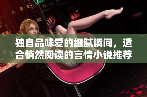 独自品味爱的细腻瞬间，适合悄然阅读的言情小说推荐