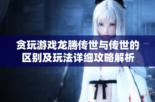 贪玩游戏龙腾传世与传世的区别及玩法详细攻略解析
