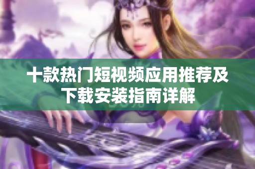 十款热门短视频应用推荐及下载安装指南详解