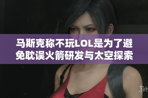 马斯克称不玩LOL是为了避免耽误火箭研发与太空探索计划