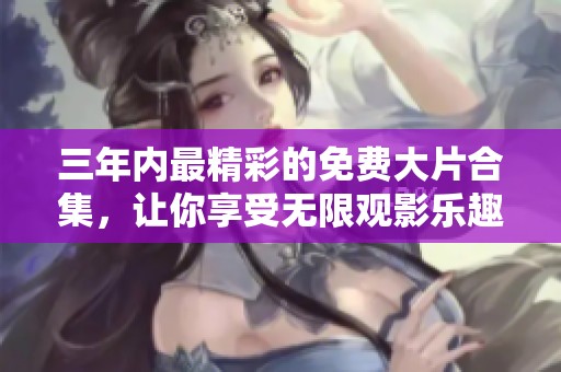 三年内最精彩的免费大片合集，让你享受无限观影乐趣