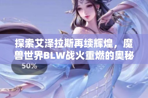 探索艾泽拉斯再续辉煌，魔兽世界BLW战火重燃的奥秘揭秘