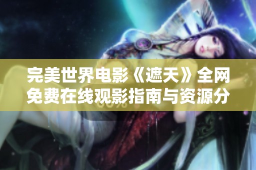 完美世界电影《遮天》全网免费在线观影指南与资源分享