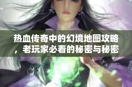 热血传奇中的幻境地图攻略，老玩家必看的秘密与秘密技巧揭秘