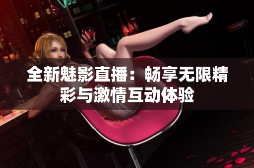 全新魅影直播：畅享无限精彩与激情互动体验