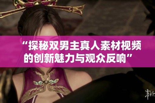 “探秘双男主真人素材视频的创新魅力与观众反响”