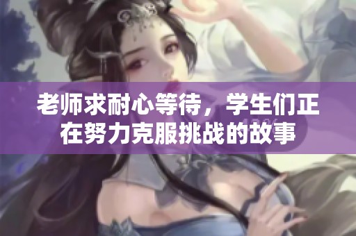 老师求耐心等待，学生们正在努力克服挑战的故事
