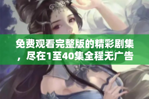 免费观看完整版的精彩剧集，尽在1至40集全程无广告享受