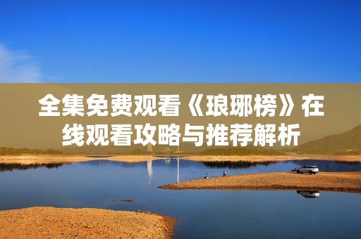 全集免费观看《琅琊榜》在线观看攻略与推荐解析