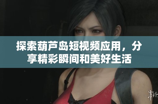 探索葫芦岛短视频应用，分享精彩瞬间和美好生活