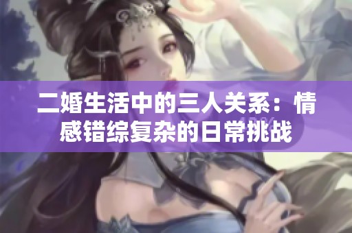 二婚生活中的三人关系：情感错综复杂的日常挑战