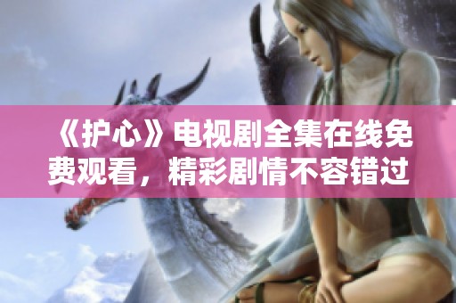 《护心》电视剧全集在线免费观看，精彩剧情不容错过