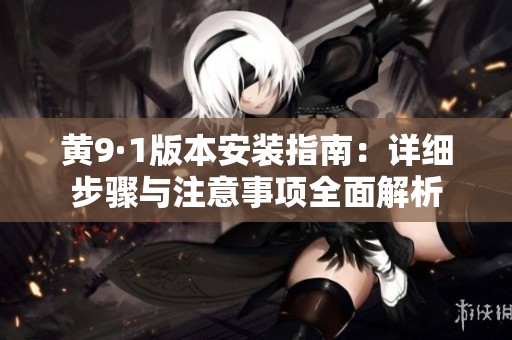 黄9·1版本安装指南：详细步骤与注意事项全面解析