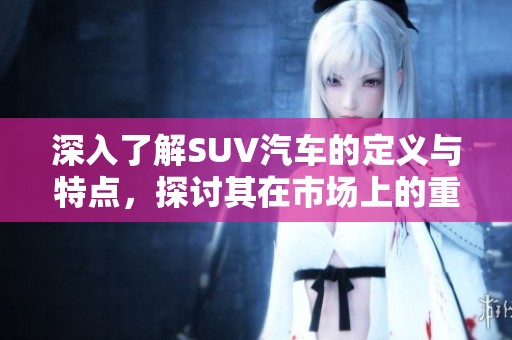 深入了解SUV汽车的定义与特点，探讨其在市场上的重要性