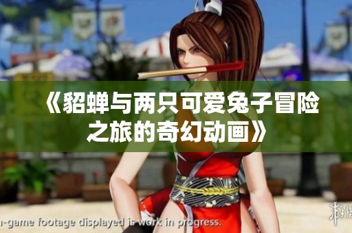 《貂蝉与两只可爱兔子冒险之旅的奇幻动画》