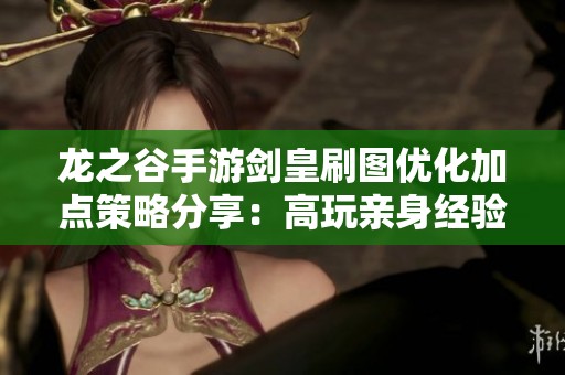 龙之谷手游剑皇刷图优化加点策略分享：高玩亲身经验解析