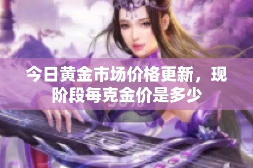 今日黄金市场价格更新，现阶段每克金价是多少