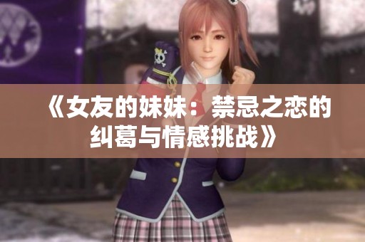 《女友的妹妹：禁忌之恋的纠葛与情感挑战》