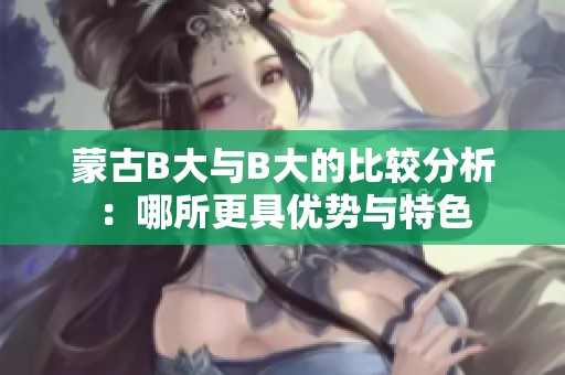 蒙古B大与B大的比较分析：哪所更具优势与特色