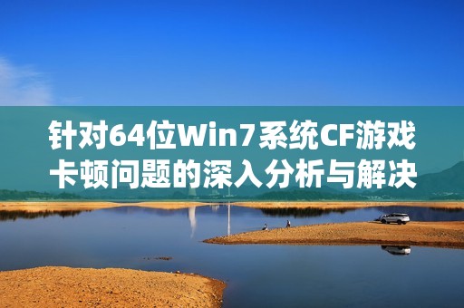 针对64位Win7系统CF游戏卡顿问题的深入分析与解决方案分享