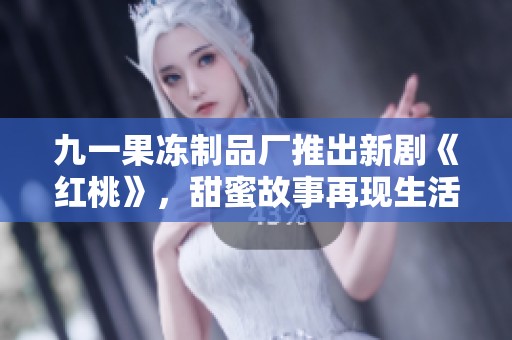 九一果冻制品厂推出新剧《红桃》，甜蜜故事再现生活百态