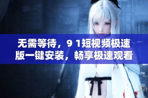 无需等待，9 1短视频极速版一键安装，畅享极速观看体验
