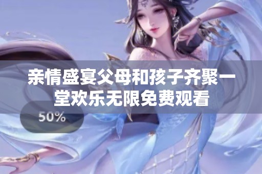 亲情盛宴父母和孩子齐聚一堂欢乐无限免费观看