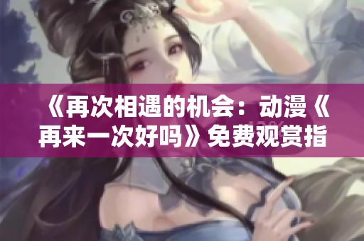 《再次相遇的机会：动漫《再来一次好吗》免费观赏指南》