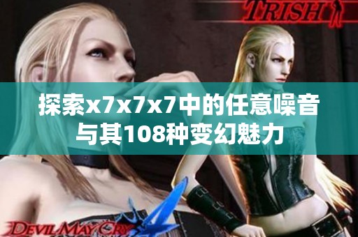探索x7x7x7中的任意噪音与其108种变幻魅力