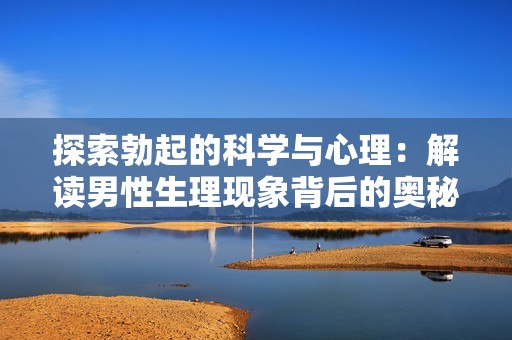 探索勃起的科学与心理：解读男性生理现象背后的奥秘