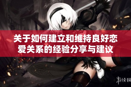 关于如何建立和维持良好恋爱关系的经验分享与建议