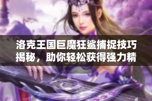 洛克王国巨魔狂鲨捕捉技巧揭秘，助你轻松获得强力精灵！