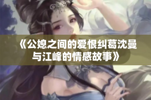 《公媳之间的爱恨纠葛沈曼与江峰的情感故事》
