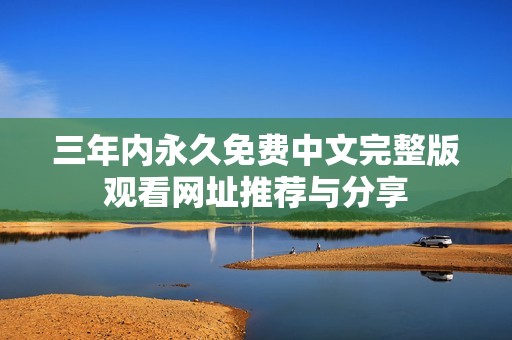 三年内永久免费中文完整版观看网址推荐与分享