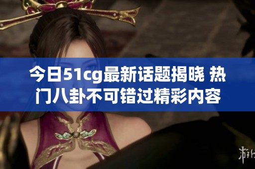 今日51cg最新话题揭晓 热门八卦不可错过精彩内容