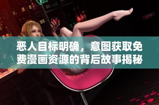 恶人目标明确，意图获取免费漫画资源的背后故事揭秘