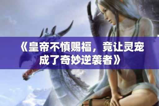 《皇帝不慎赐福，竟让灵宠成了奇妙逆袭者》