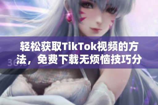 轻松获取TikTok视频的方法，免费下载无烦恼技巧分享