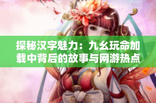 探秘汉字魅力：九幺玩命加载中背后的故事与网游热点解析